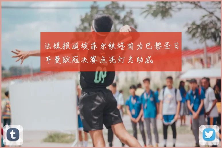 法媒报道埃菲尔铁塔将为巴黎圣日耳曼欧冠决赛点亮灯光助威