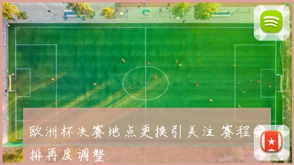 欧洲杯决赛地点更换引关注 赛程安排再度调整