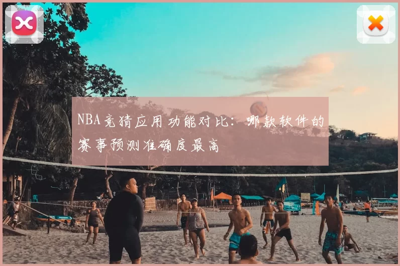 NBA竞猜应用功能对比:哪款软件的赛事预测准确度最高