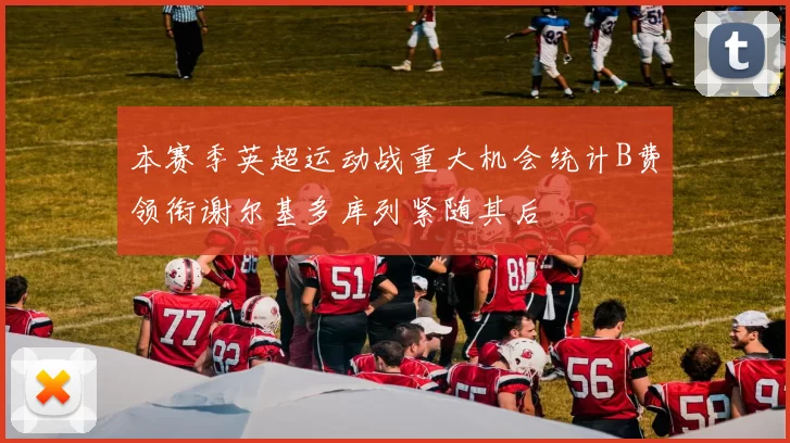 本赛季英超运动战重大机会统计B费领衔谢尔基多库列紧随其后