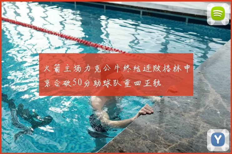 火箭主场力克公牛终结连败格林申京合砍50分助球队重回正轨