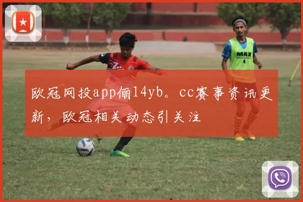 欧冠网投app俪14yb。cc赛事资讯更新,欧冠相关动态引关注