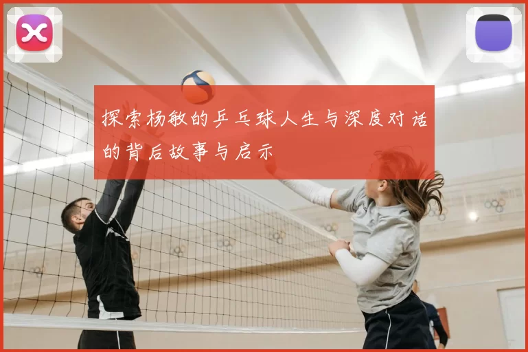探索杨敏的乒乓球人生与深度对话的背后故事与启示