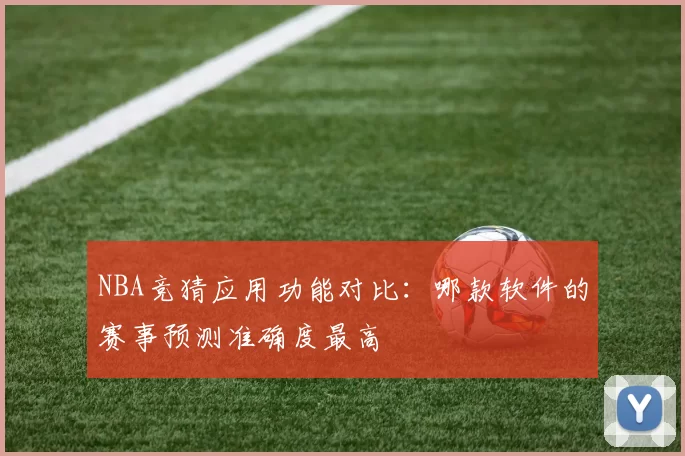 NBA竞猜应用功能对比:哪款软件的赛事预测准确度最高
