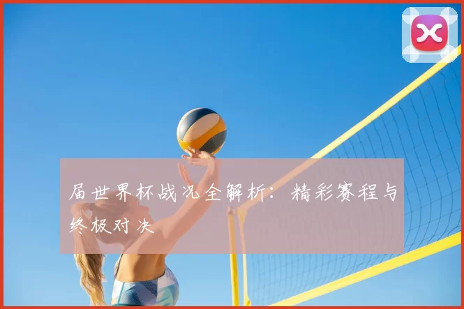 届世界杯战况全解析:精彩赛程与终极对决