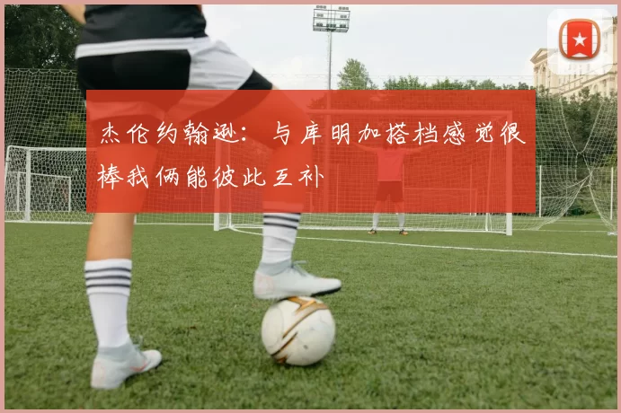 杰伦约翰逊:与库明加搭档感觉很棒我俩能彼此互补