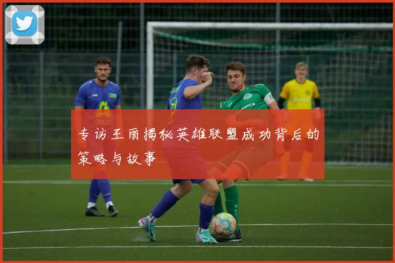 专访王丽揭秘英雄联盟成功背后的策略与故事