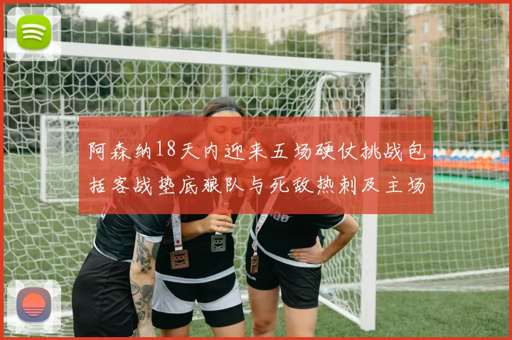 阿森纳18天内迎来五场硬仗挑战包括客战垫底狼队与死敌热刺及主场对阵车子