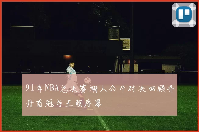 91年NBA总决赛湖人公牛对决回顾乔丹首冠与王朝序幕