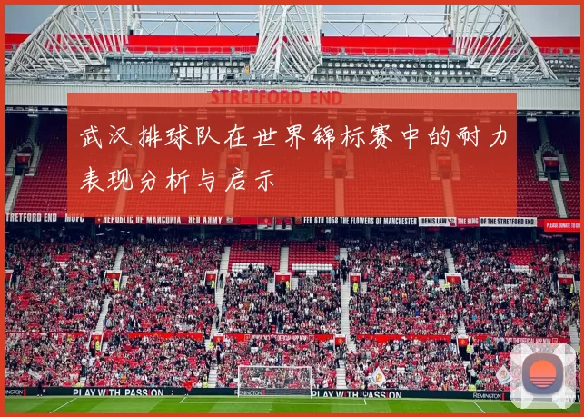 武汉排球队在世界锦标赛中的耐力表现分析与启示