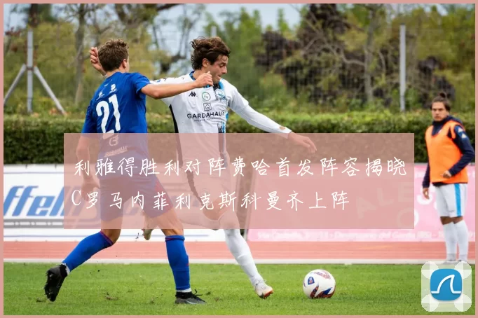 利雅得胜利对阵费哈首发阵容揭晓C罗马内菲利克斯科曼齐上阵