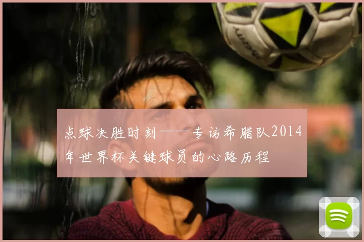 点球决胜时刻——专访希腊队2014年世界杯关键球员的心路历程