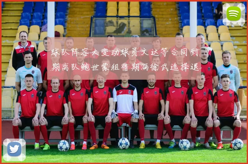 球队阵容大变动球员文达等合同到期离队鲍世蒙租借期满徐武选择退役