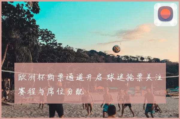 欧洲杯购票通道开启 球迷抢票关注赛程与席位分配