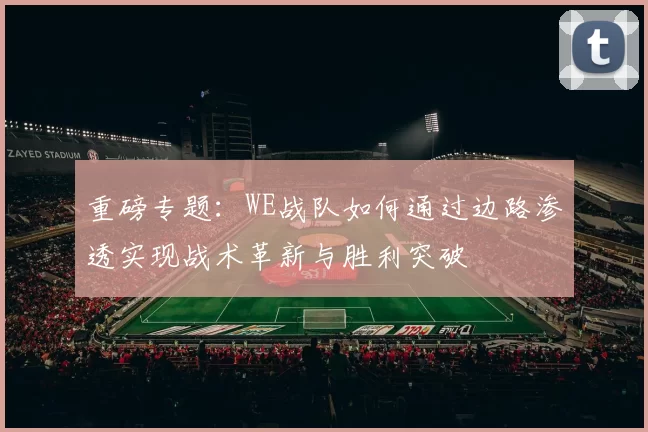 重磅专题:WE战队如何通过边路渗透实现战术革新与胜利突破