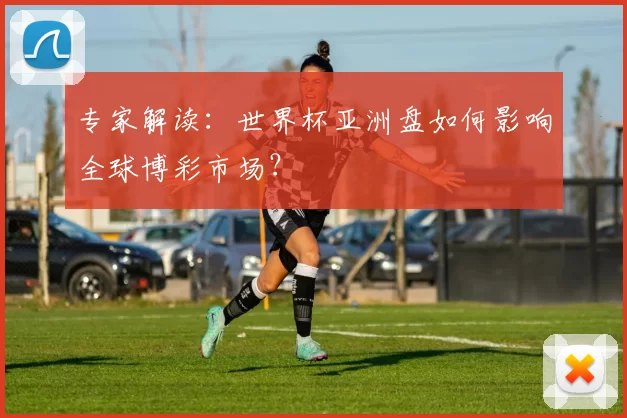 专家解读:世界杯亚洲盘如何影响全球博彩市场?