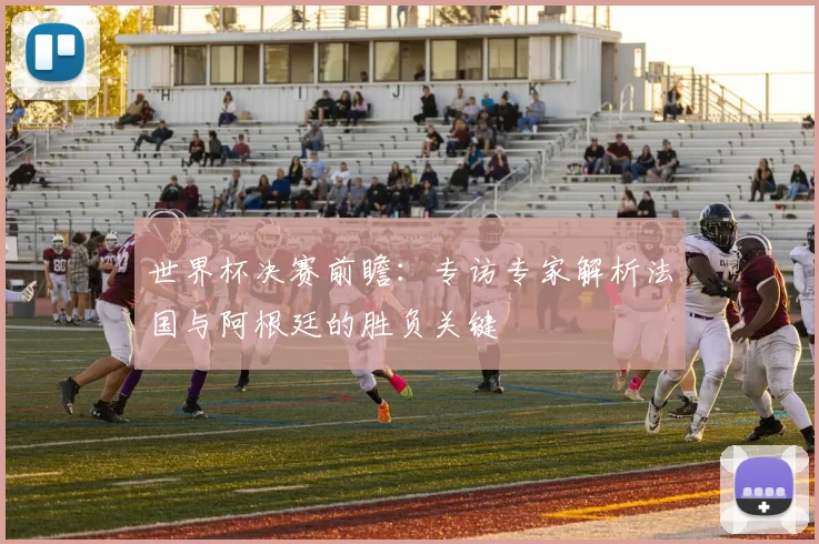 世界杯决赛前瞻:专访专家解析法国与阿根廷的胜负关键