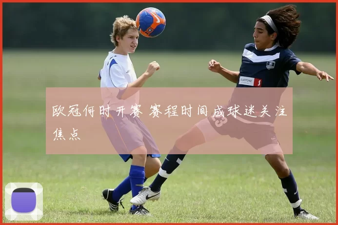 欧冠何时开赛 赛程时间成球迷关注焦点