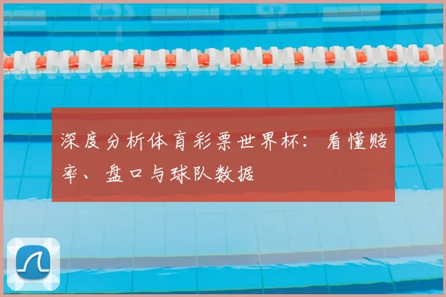 深度分析体育彩票世界杯:看懂赔率、盘口与球队数据