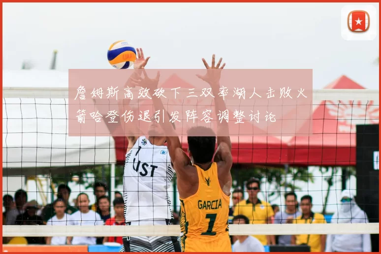 詹姆斯高效砍下三双率湖人击败火箭哈登伤退引发阵容调整讨论