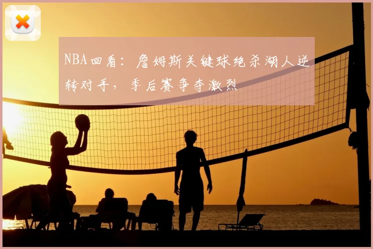 NBA回看:詹姆斯关键球绝杀湖人逆转对手,季后赛争夺激烈