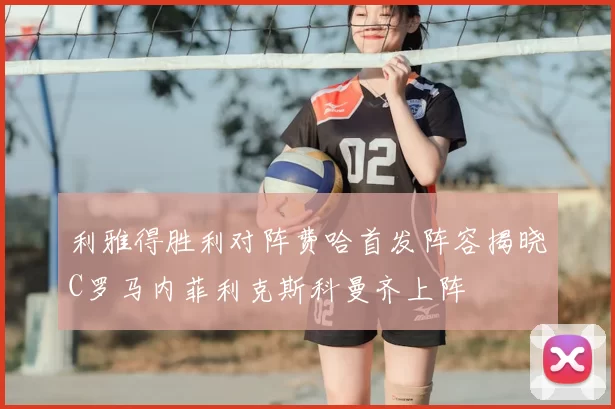 利雅得胜利对阵费哈首发阵容揭晓C罗马内菲利克斯科曼齐上阵