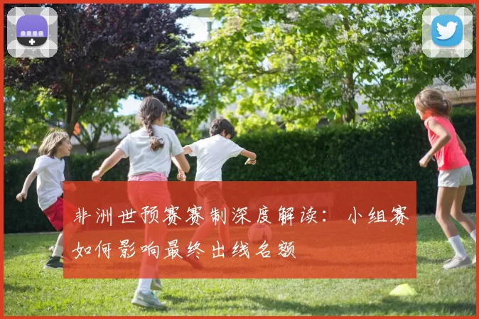 非洲世预赛赛制深度解读:小组赛如何影响最终出线名额