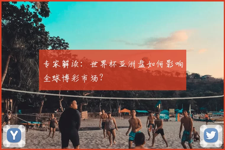 专家解读：世界杯亚洲盘如何影响全球博彩市场？