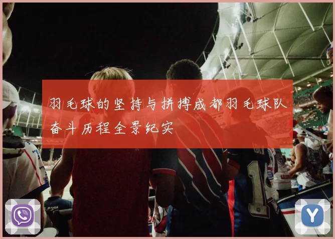 羽毛球的坚持与拼搏成都羽毛球队奋斗历程全景纪实