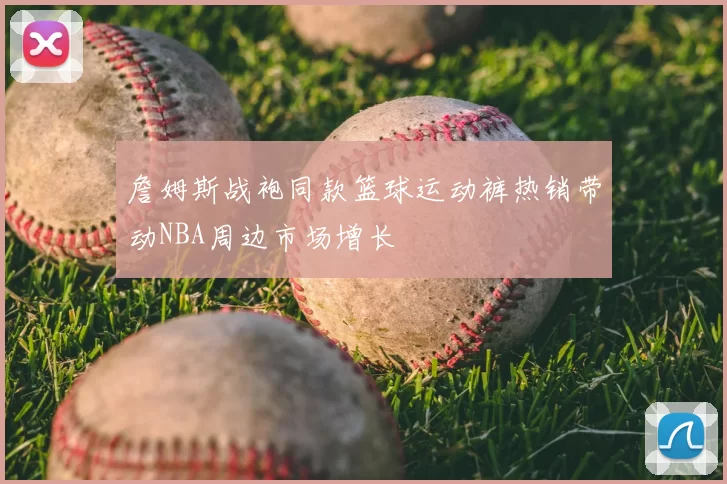 詹姆斯战袍同款篮球运动裤热销带动NBA周边市场增长