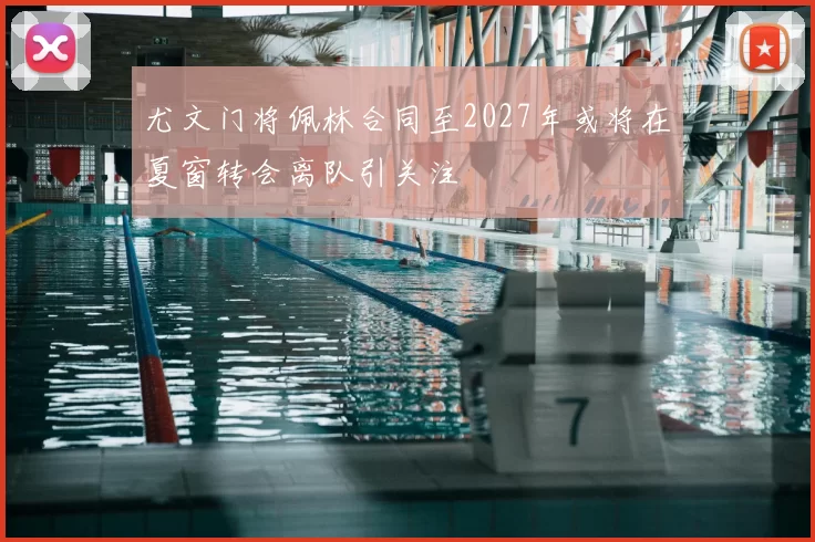 尤文门将佩林合同至2027年或将在夏窗转会离队引关注