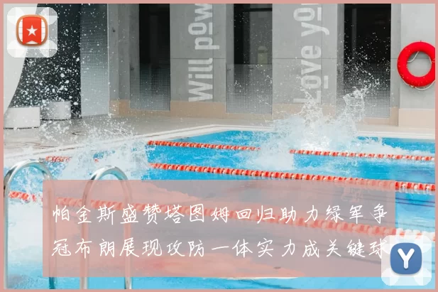 帕金斯盛赞塔图姆回归助力绿军争冠布朗展现攻防一体实力成关键球员
