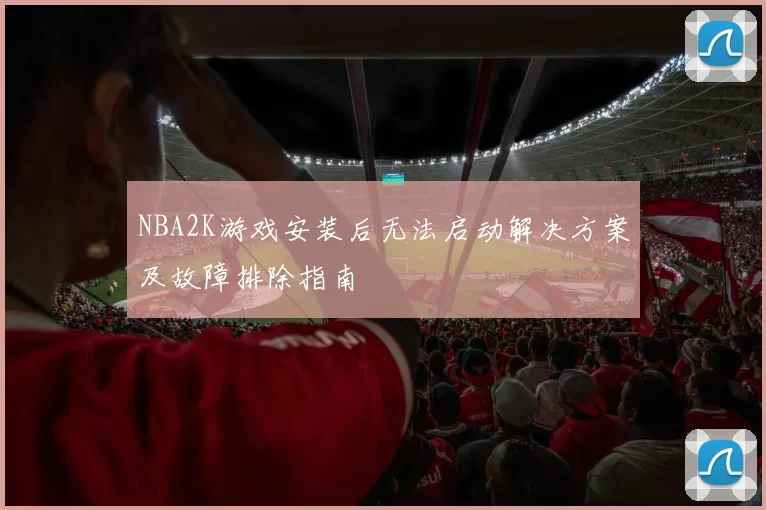 NBA2K游戏安装后无法启动解决方案及故障排除指南