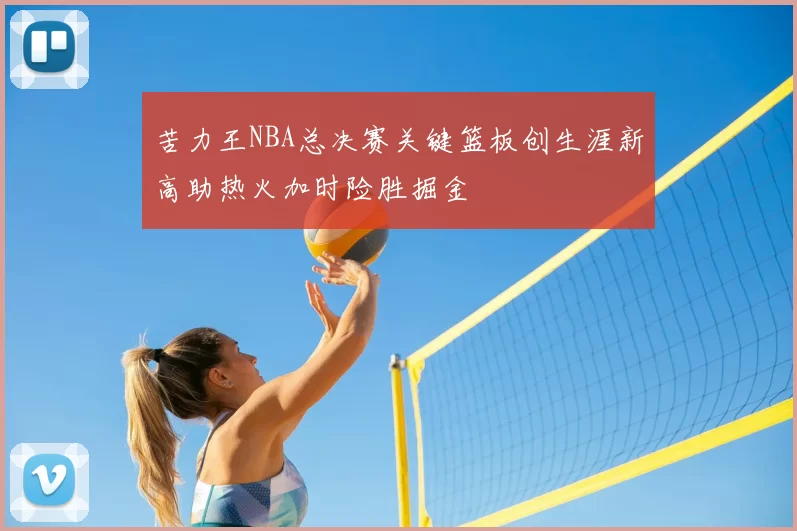 苦力王NBA总决赛关键篮板创生涯新高助热火加时险胜掘金