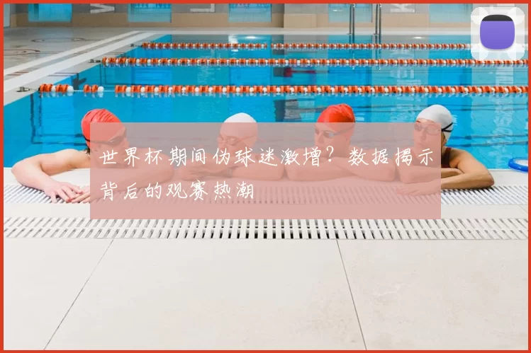 世界杯期间伪球迷激增？数据揭示背后的观赛热潮