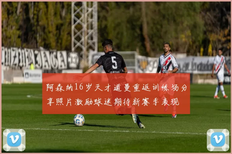 阿森纳16岁天才道曼重返训练场分享照片激励球迷期待新赛季表现