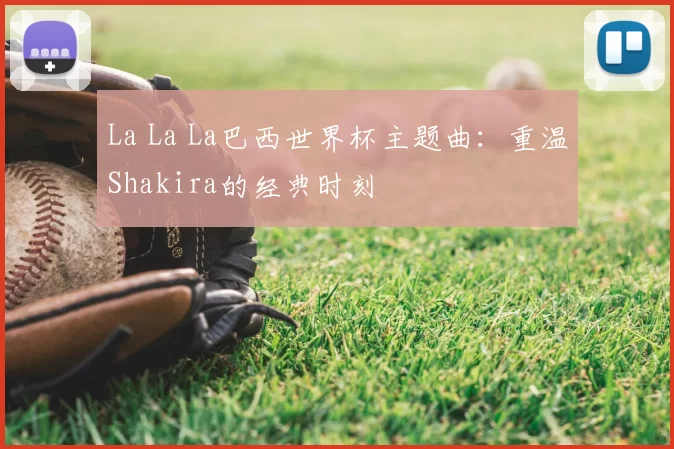 La La La巴西世界杯主题曲:重温Shakira的经典时刻