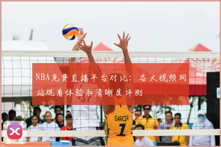 NBA免费直播平台对比:各大视频网站观看体验和清晰度评测