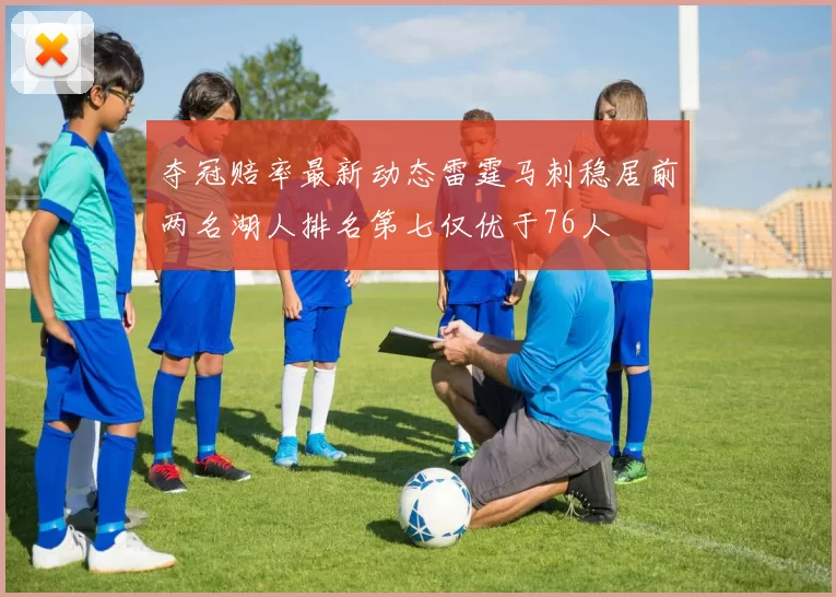 夺冠赔率最新动态雷霆马刺稳居前两名湖人排名第七仅优于76人