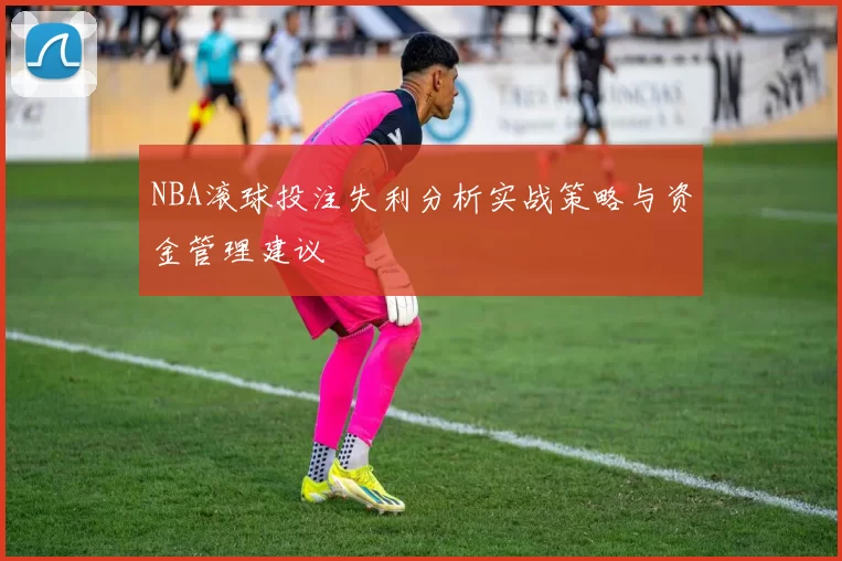 NBA滚球投注失利分析实战策略与资金管理建议