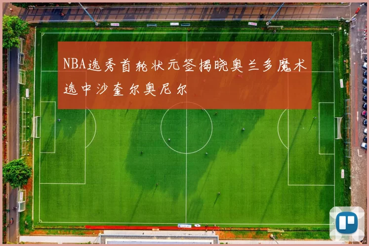 NBA选秀首轮状元签揭晓奥兰多魔术选中沙奎尔奥尼尔