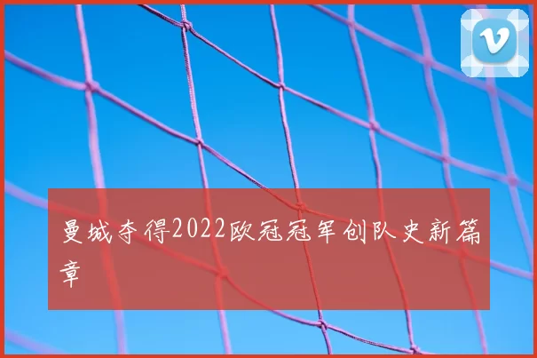 曼城夺得2022欧冠冠军创队史新篇章