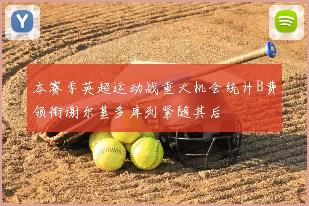 本赛季英超运动战重大机会统计B费领衔谢尔基多库列紧随其后