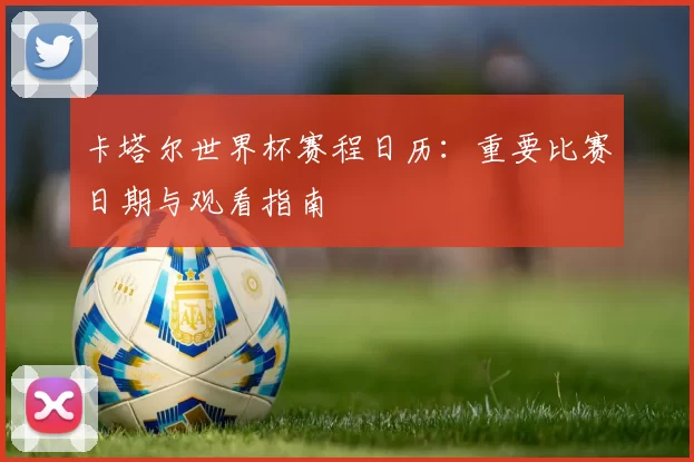 卡塔尔世界杯赛程日历:重要比赛日期与观看指南