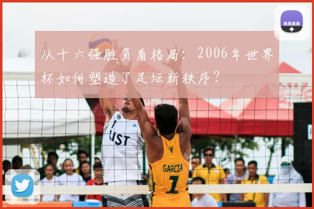 从十六强胜负看格局：2006年世界杯如何塑造了足坛新秩序？