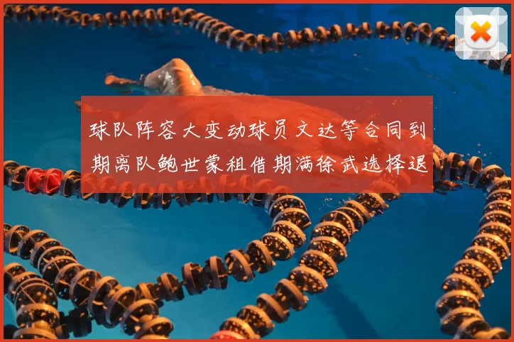 球队阵容大变动球员文达等合同到期离队鲍世蒙租借期满徐武选择退役