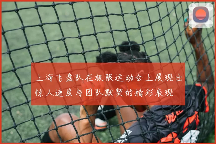 上海飞盘队在极限运动会上展现出惊人速度与团队默契的精彩表现