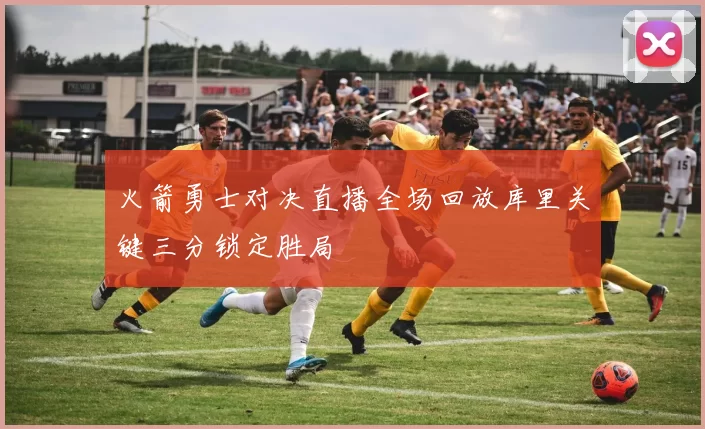 火箭勇士对决直播全场回放库里关键三分锁定胜局