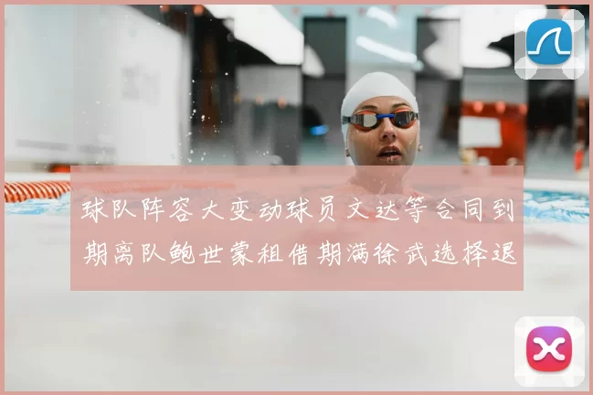 球队阵容大变动球员文达等合同到期离队鲍世蒙租借期满徐武选择退役