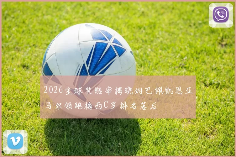 2026金球奖赔率揭晓姆巴佩凯恩亚马尔领跑梅西C罗排名落后